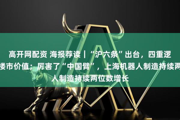 高开网配资 海报荐读｜“沪六条”出台，四重逻辑看外环楼市价值；厉害了“中国臂”，上海机器人制造持续两位数增长