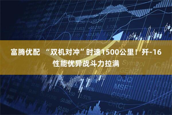 富腾优配  “双机对冲”时速1500公里！歼-16性能优异战斗力拉满