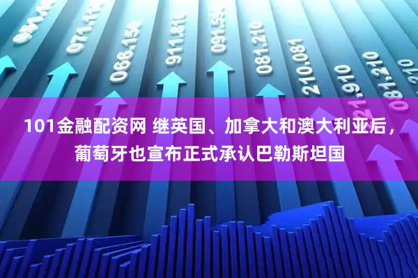 101金融配资网 继英国、加拿大和澳大利亚后，葡萄牙也宣布正式承认巴勒斯坦国