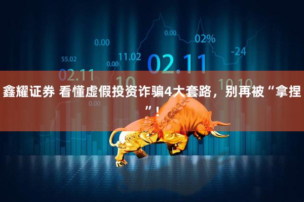 鑫耀证券 看懂虚假投资诈骗4大套路，别再被“拿捏”!