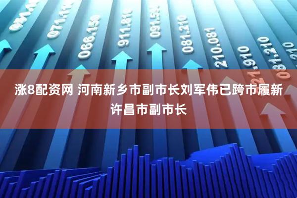 涨8配资网 河南新乡市副市长刘军伟已跨市履新许昌市副市长