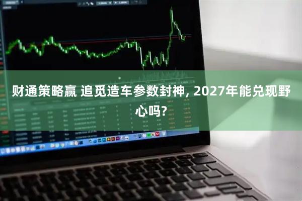 财通策略赢 追觅造车参数封神, 2027年能兑现野心吗?